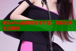 糖心Vlog官网版安卓下载，轻松记录生活瞬间