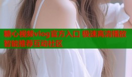 糖心视频vlog官方入口 极速高清播放智能推荐互动社区