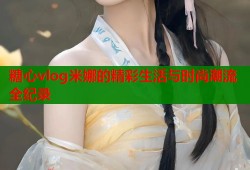 糖心vlog米娜的精彩生活与时尚潮流全纪录