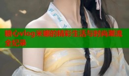 糖心vlog米娜的精彩生活与时尚潮流全纪录