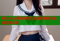 糖心vlog带你探索生活美好瞬间与温暖日常分享