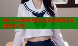 糖心vlog带你探索生活美好瞬间与温暖日常分享
