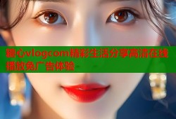糖心vlogcom精彩生活分享高清在线播放免广告体验