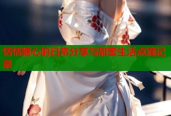 恬恬糖心的日常分享与甜蜜生活点滴记录