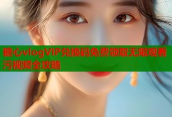 糖心vlogVIP兑换码免费领取无限观看污视频全攻略