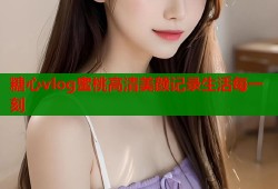 糖心vlog蜜桃高清美颜记录生活每一刻