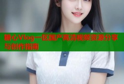 糖心Vlog一区国产高清视频资源分享与创作指南