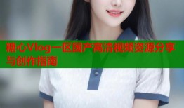 糖心Vlog一区国产高清视频资源分享与创作指南
