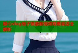 糖心vlog柚子猫最新视频观看渠道全解析