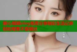 糖心姐姐vlog免费分享精彩生活记录轻松观看不容错过