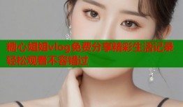 糖心姐姐vlog免费分享精彩生活记录轻松观看不容错过