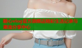 糖心vlog官方旗舰店精彩生活记录与潮流分享中心