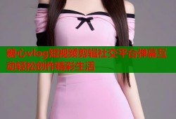 糖心vlog短视频剪辑社交平台弹幕互动轻松创作精彩生活