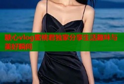 糖心vlog蜜桃君独家分享生活趣味与美好瞬间