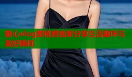 糖心vlog蜜桃君独家分享生活趣味与美好瞬间