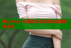 糖心vlog一区精彩生活点滴与温暖故事分享