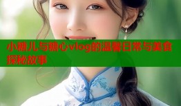 小糖儿与糖心vlog的温馨日常与美食探秘故事