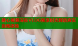 糖心视频深夜VLOG独享时光释放真实自我体验