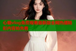 心糖vlog免费观看最新版全网热播精彩内容抢先看