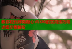 教你轻松移除糖心VLOG的实用技巧和详细步骤解析
