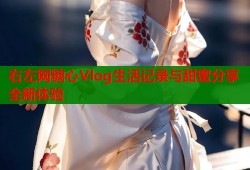 右左网糖心Vlog生活记录与甜蜜分享全新体验