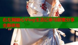 右左网糖心Vlog生活记录与甜蜜分享全新体验