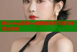 糖心vlog官网ios破解版免费下载与使用全攻略