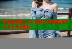 吾爱破解糖心vlog精彩分享破解技巧与生活点滴揭秘