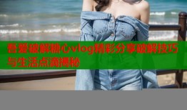 吾爱破解糖心vlog精彩分享破解技巧与生活点滴揭秘