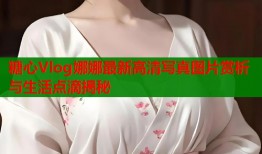 糖心Vlog娜娜最新高清写真图片赏析与生活点滴揭秘