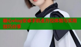 糖心vlog安卓手机全方位体验与实用技巧分享