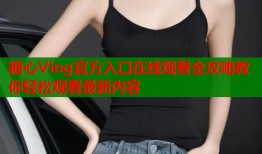 糖心Vlog官方入口在线观看全攻略教你轻松观看最新内容