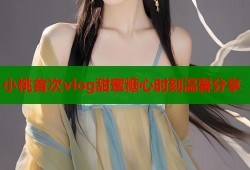 小桃首次vlog甜蜜糖心时刻温馨分享