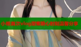 小桃首次vlog甜蜜糖心时刻温馨分享