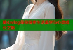 糖心vlog带你探索生活美学与心灵成长之旅