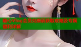 糖心Vlog会员兑换码获取攻略及专属福利详解