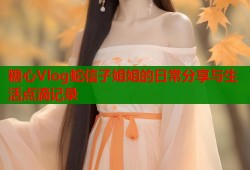 糖心Vlog蛇信子姐姐的日常分享与生活点滴记录