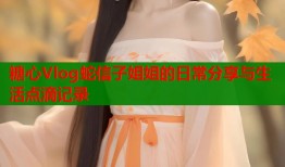 糖心Vlog蛇信子姐姐的日常分享与生活点滴记录