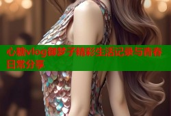 心糖vlog御梦子精彩生活记录与青春日常分享