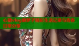心糖vlog御梦子精彩生活记录与青春日常分享
