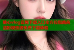 糖心vlog官网下载入口全方位指南高清影视资源免费下载体验