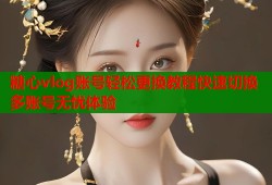 糖心vlog账号轻松更换教程快速切换多账号无忧体验