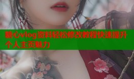 糖心vlog资料轻松修改教程快速提升个人主页魅力