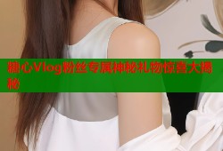 糖心Vlog粉丝专属神秘礼物惊喜大揭秘