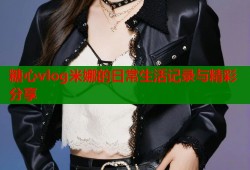 糖心vlog米娜的日常生活记录与精彩分享