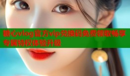 糖心vlog官方vip兑换码免费领取畅享专属特权体验升级