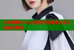 小晗喵糖心vlog日常分享温馨生活点滴精彩瞬间