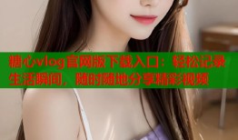 糖心vlog官网版下载入口：轻松记录生活瞬间，随时随地分享精彩视频