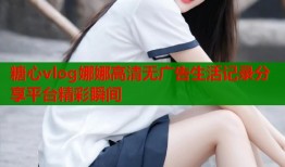 糖心vlog娜娜高清无广告生活记录分享平台精彩瞬间