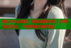 糖心Vlog贴吧：精彩视频分享，火辣互动交友，午夜释放无限可能